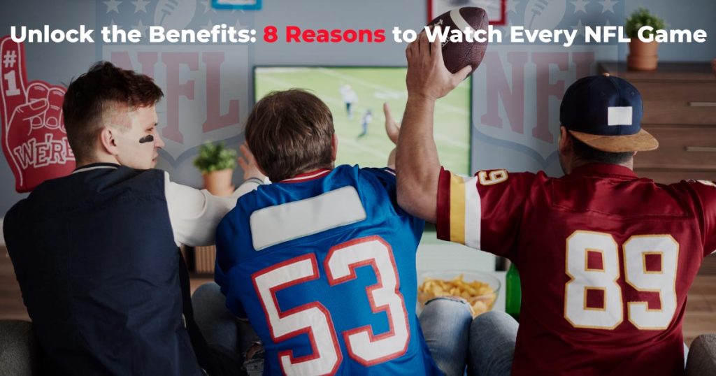 Unlock the Benefits: 8 Reasons to Watch Every NFL Game 